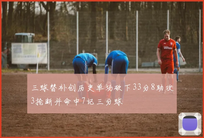 三球替补创历史单场砍下33分8助攻3抢断并命中7记三分球