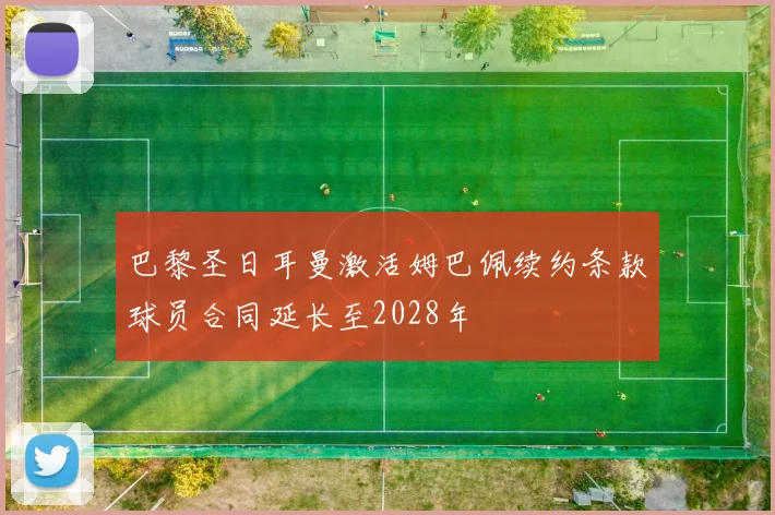 巴黎圣日耳曼激活姆巴佩续约条款球员合同延长至2028年