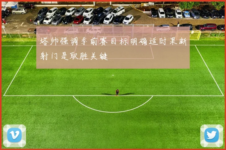 塔帅强调季前赛目标明确适时果断射门是取胜关键