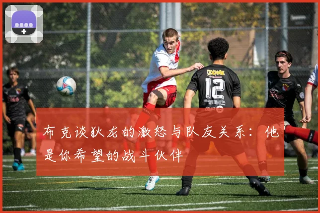 布克谈狄龙的激怒与队友关系：他是你希望的战斗伙伴