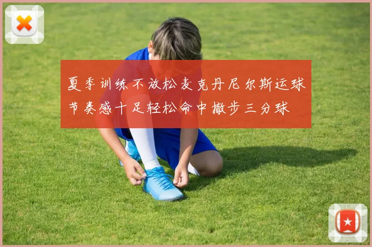 夏季训练不放松麦克丹尼尔斯运球节奏感十足轻松命中撤步三分球