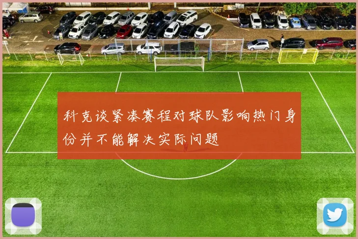 科克谈紧凑赛程对球队影响热门身份并不能解决实际问题