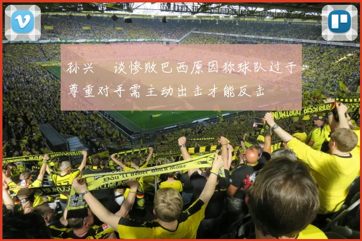 孙兴慜谈惨败巴西原因称球队过于尊重对手需主动出击才能反击