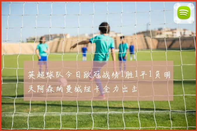 英超球队今日欧冠战绩1胜1平1负明天阿森纳曼城纽卡全力出击