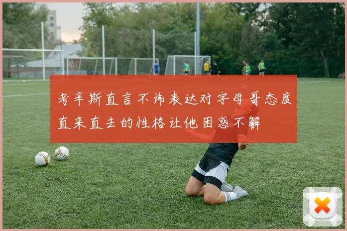 考辛斯直言不讳表达对字母哥态度直来直去的性格让他困惑不解