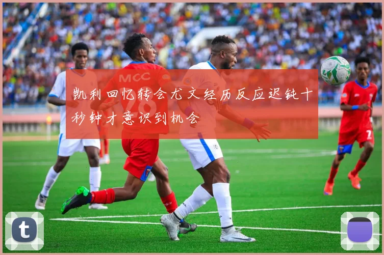 凯利回忆转会尤文经历反应迟钝十秒钟才意识到机会