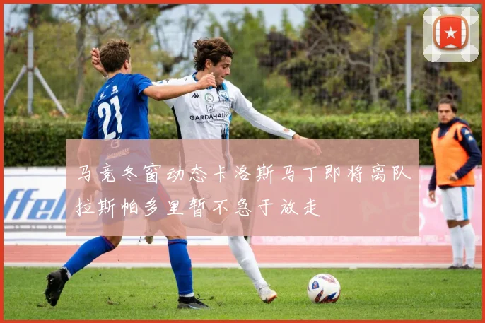 马竞冬窗动态卡洛斯马丁即将离队拉斯帕多里暂不急于放走