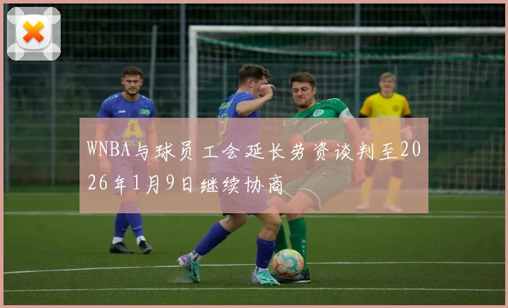 WNBA与球员工会延长劳资谈判至2026年1月9日继续协商