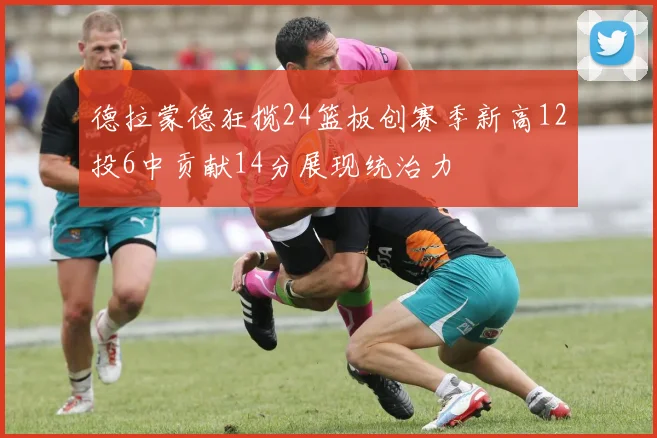 德拉蒙德狂揽24篮板创赛季新高12投6中贡献14分展现统治力