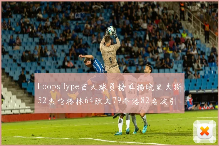 HoopsHype百大球员榜单揭晓里夫斯52杰伦格林64欧文79乔治82名次引关注