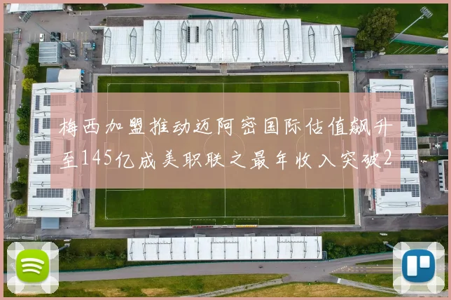 梅西加盟推动迈阿密国际估值飙升至145亿成美职联之最年收入突破2亿美元