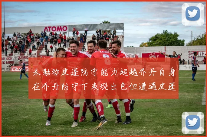 米勒称皮蓬防守能力超越乔丹自身在乔丹防守下表现出色但遭遇皮蓬阻击