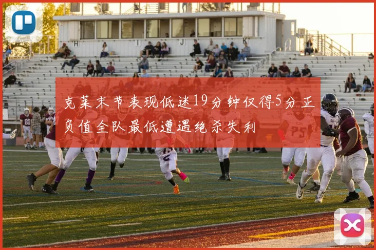 克莱末节表现低迷19分钟仅得5分正负值全队最低遭遇绝杀失利