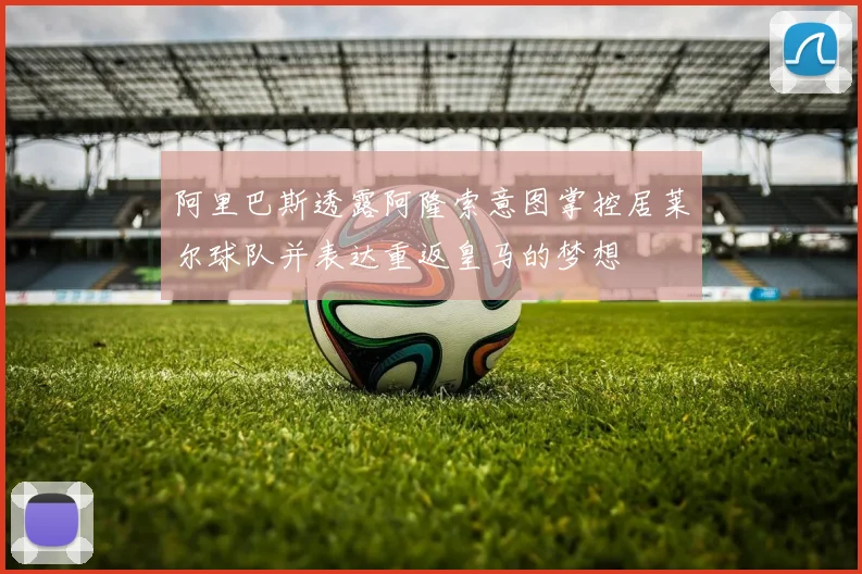 阿里巴斯透露阿隆索意图掌控居莱尔球队并表达重返皇马的梦想