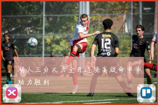 湖人三分火力全开连场高效命中率助力胜利