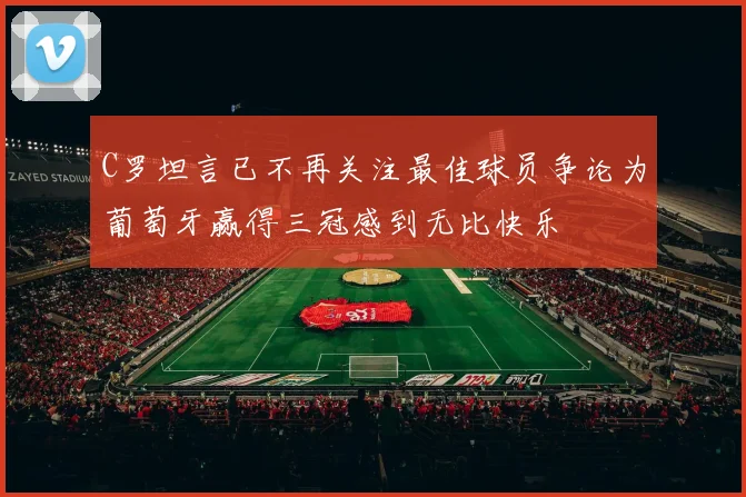 C罗坦言已不再关注最佳球员争论为葡萄牙赢得三冠感到无比快乐