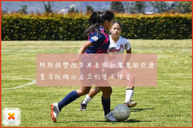 阿斯报赞扬多库表现如魔鬼般折磨皇马防线让后卫们苦不堪言