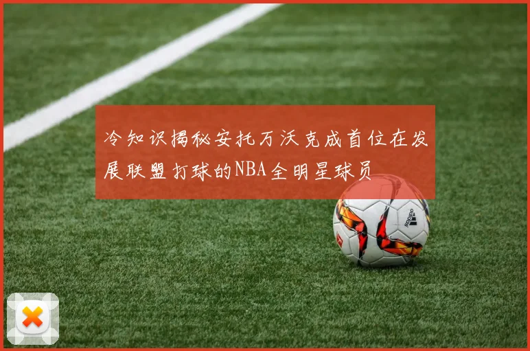 冷知识揭秘安托万沃克成首位在发展联盟打球的NBA全明星球员