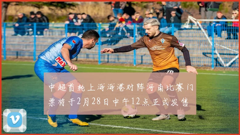 中超首轮上海海港对阵河南比赛门票将于2月28日中午12点正式发售