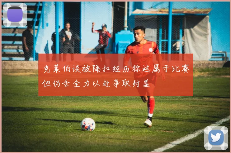 克莱伯谈被隔扣经历称这属于比赛但仍会全力以赴争取封盖
