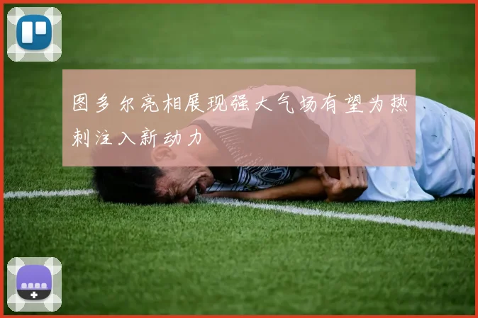 图多尔亮相展现强大气场有望为热刺注入新动力