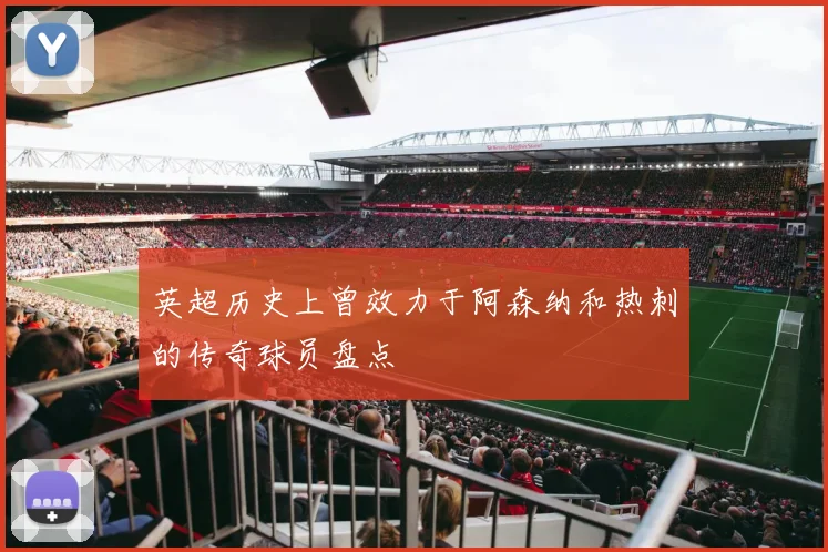 英超历史上曾效力于阿森纳和热刺的传奇球员盘点