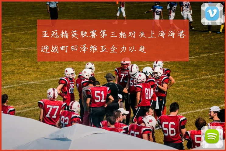 亚冠精英联赛第三轮对决上海海港迎战町田泽维亚全力以赴