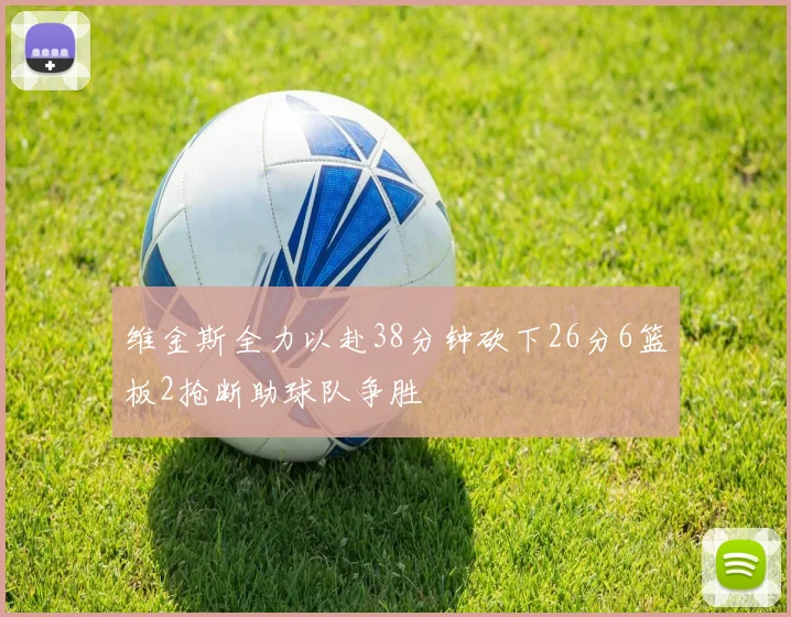 维金斯全力以赴38分钟砍下26分6篮板2抢断助球队争胜