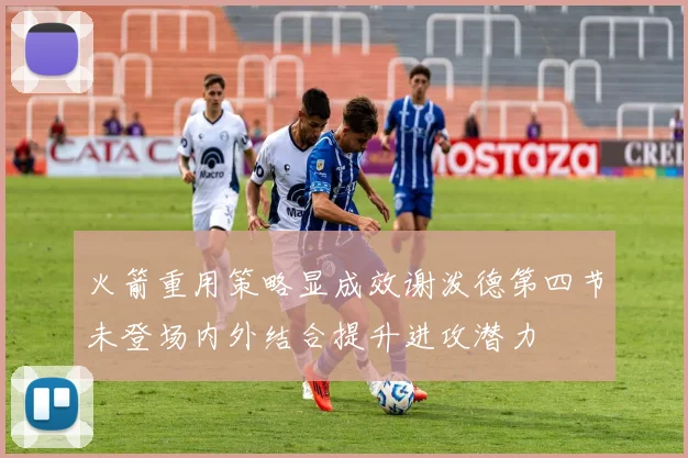 火箭重用策略显成效谢泼德第四节未登场内外结合提升进攻潜力