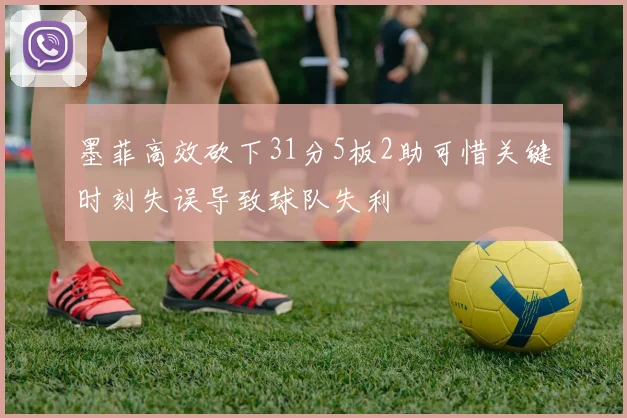 墨菲高效砍下31分5板2助可惜关键时刻失误导致球队失利