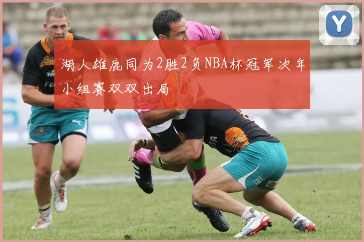 湖人雄鹿同为2胜2负NBA杯冠军次年小组赛双双出局