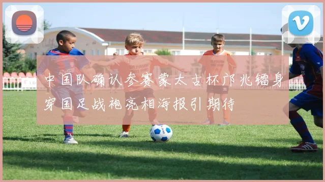 中国队确认参赛蒙太古杯邝兆镭身穿国足战袍亮相海报引期待