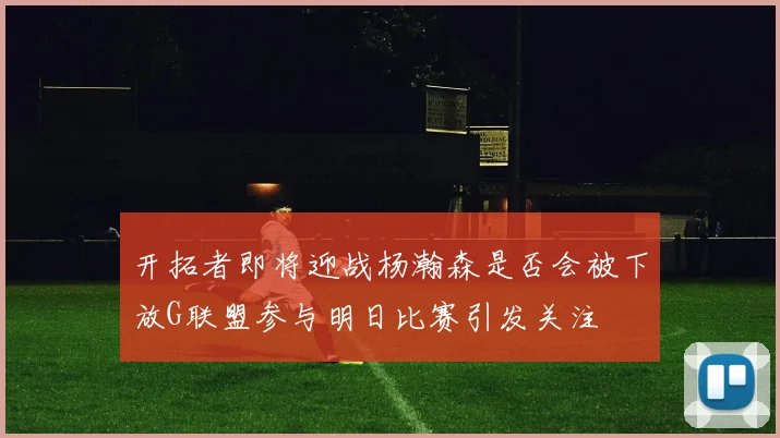 开拓者即将迎战杨瀚森是否会被下放G联盟参与明日比赛引发关注
