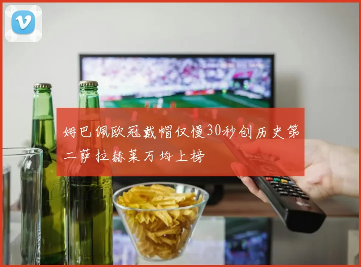 姆巴佩欧冠戴帽仅慢30秒创历史第二萨拉赫莱万均上榜