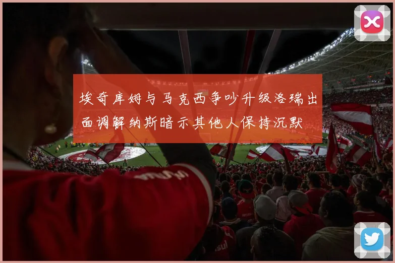埃奇库姆与马克西争吵升级洛瑞出面调解纳斯暗示其他人保持沉默