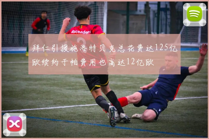 拜仁引援施洛特贝克总花费达125亿欧续约于帕费用也高达12亿欧