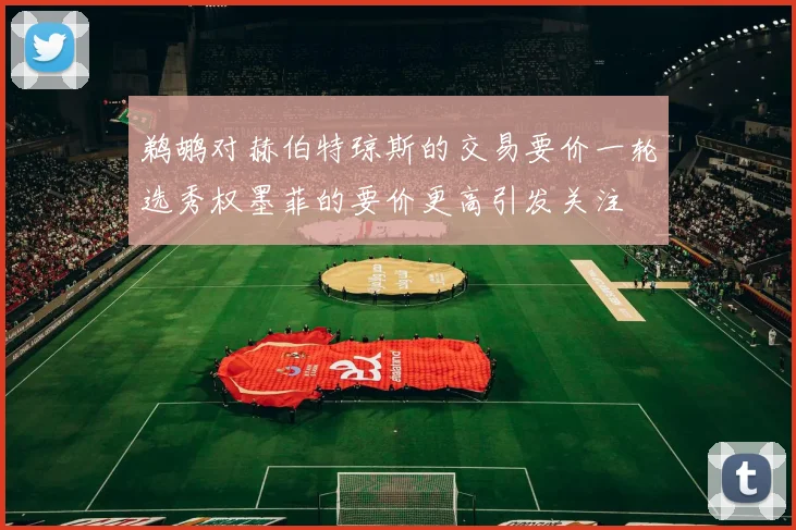 鹈鹕对赫伯特琼斯的交易要价一轮选秀权墨菲的要价更高引发关注