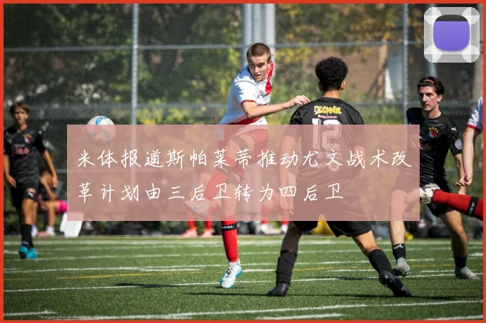 米体报道斯帕莱蒂推动尤文战术改革计划由三后卫转为四后卫