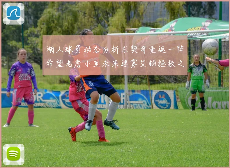 湖人球员动态分析东契奇重返一阵希望老詹小里未来迷雾艾顿拯救之战前景探讨